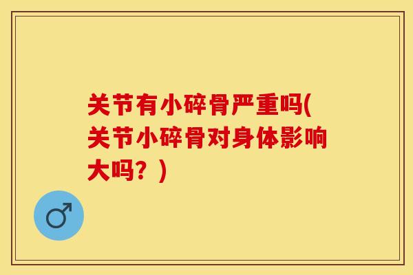 关节有小碎骨严重吗(关节小碎骨对身体影响大吗？)