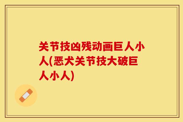 关节技凶残动画巨人小人(恶犬关节技大破巨人小人)