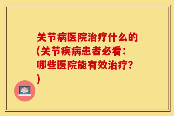 关节病医院治疗什么的(关节疾病患者必看：哪些医院能有效治疗？)
