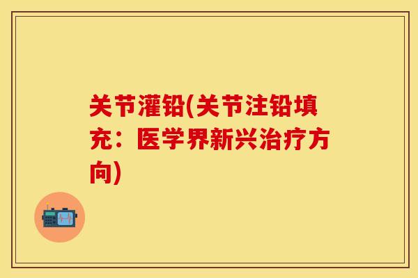 关节灌铅(关节注铅填充：医学界新兴治疗方向)