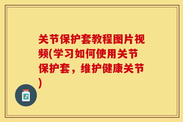 关节保护套教程图片视频(学习如何使用关节保护套，维护健康关节)