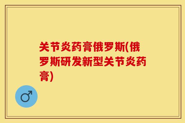 关节炎药膏俄罗斯(俄罗斯研发新型关节炎药膏)