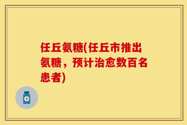任丘氨糖(任丘市推出氨糖，预计治愈数百名患者)