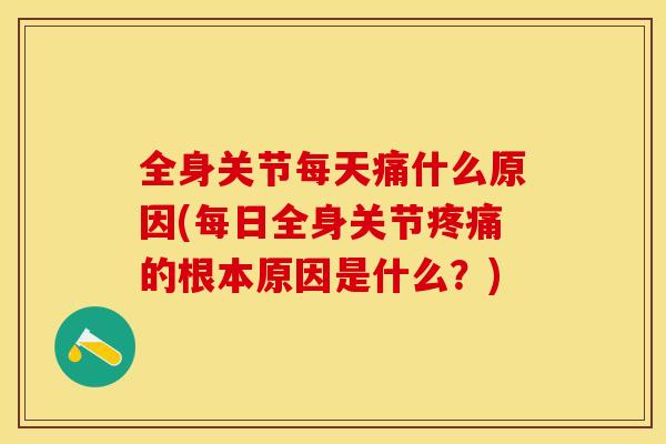 全身关节每天痛什么原因(每日全身关节疼痛的根本原因是什么？)