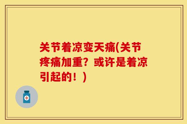 关节着凉变天痛(关节疼痛加重？或许是着凉引起的！)