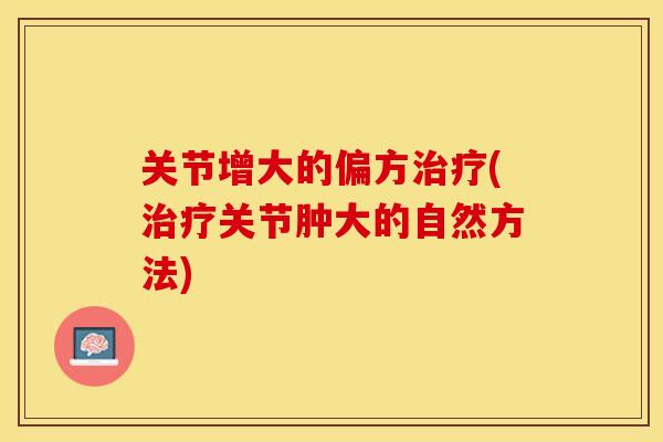 关节增大的偏方治疗(治疗关节肿大的自然方法)