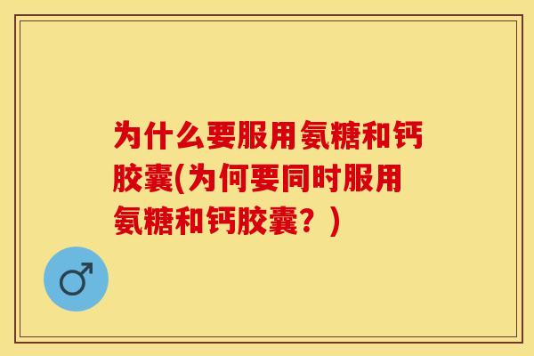 为什么要服用氨糖和钙胶囊(为何要同时服用氨糖和钙胶囊？)