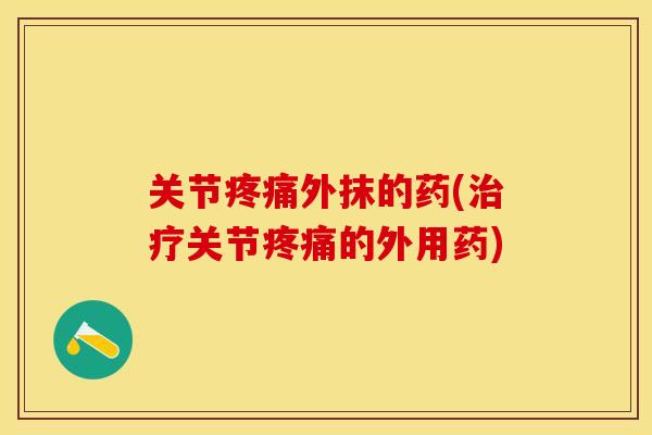 关节疼痛外抹的药(治疗关节疼痛的外用药)