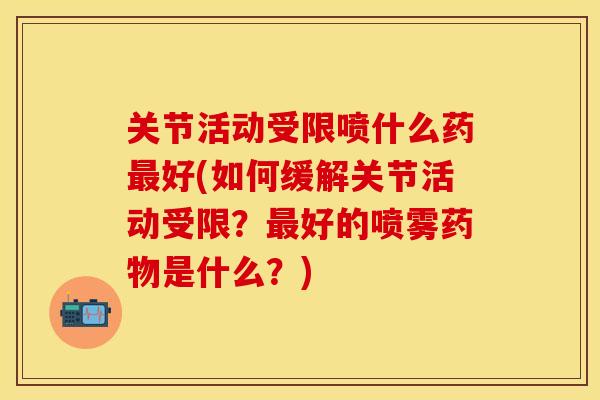 关节活动受限喷什么药最好(如何缓解关节活动受限？最好的喷雾药物是什么？)
