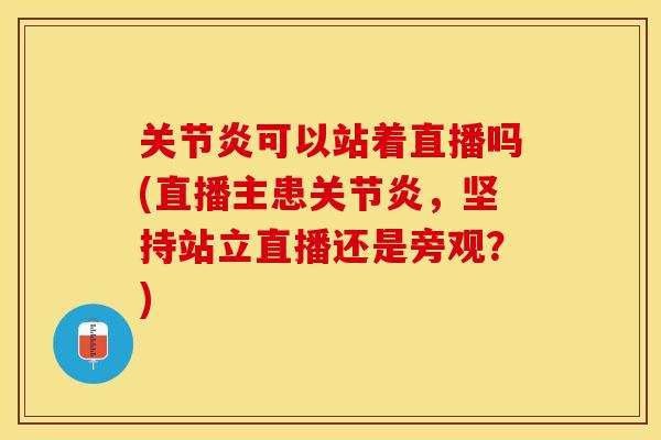 关节炎可以站着直播吗(直播主患关节炎，坚持站立直播还是旁观？)