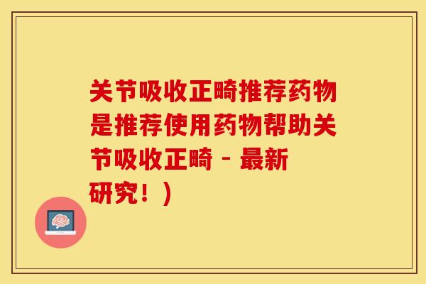 关节吸收正畸推荐药物是推荐使用药物帮助关节吸收正畸 - 最新研究！)