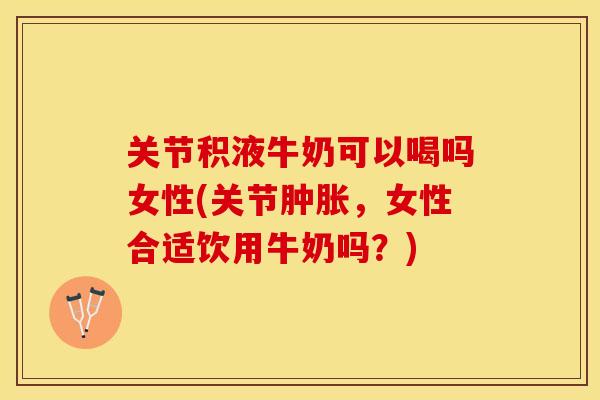 关节积液牛奶可以喝吗女性(关节肿胀，女性合适饮用牛奶吗？)