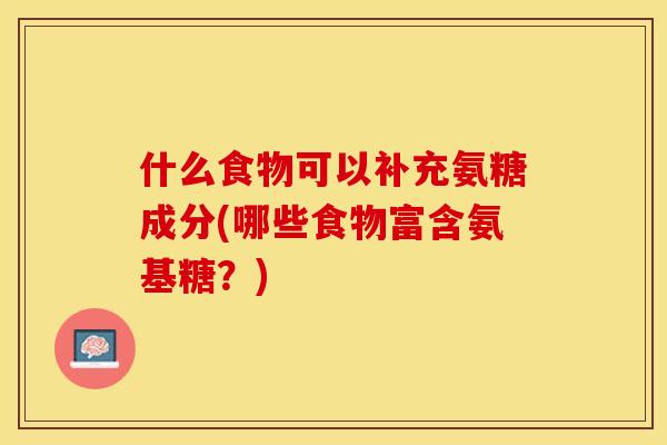 什么食物可以补充氨糖成分(哪些食物富含氨基糖？)