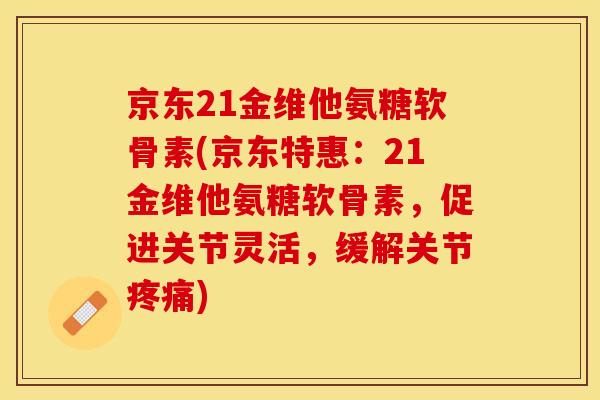 京东21金维他氨糖软骨素(京东特惠：21金维他氨糖软骨素，促进关节灵活，缓解关节疼痛)