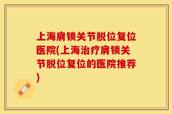 上海肩锁关节脱位复位医院(上海治疗肩锁关节脱位复位的医院推荐)