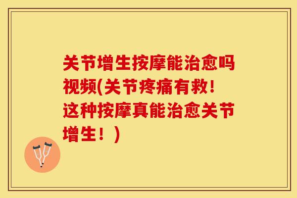 关节增生按摩能治愈吗视频(关节疼痛有救！这种按摩真能治愈关节增生！)