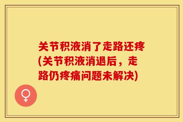 关节积液消了走路还疼(关节积液消退后，走路仍疼痛问题未解决)