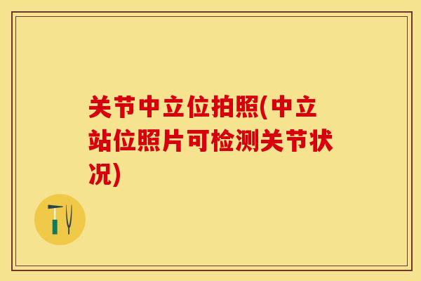 关节中立位拍照(中立站位照片可检测关节状况)