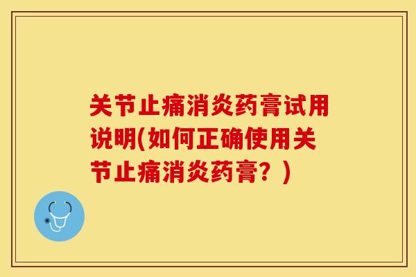 关节止痛消炎药膏试用说明(如何正确使用关节止痛消炎药膏？)