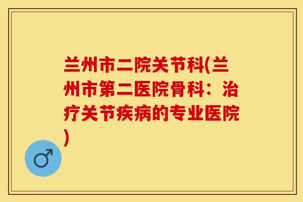 兰州市二院关节科(兰州市第二医院骨科：治疗关节疾病的专业医院)