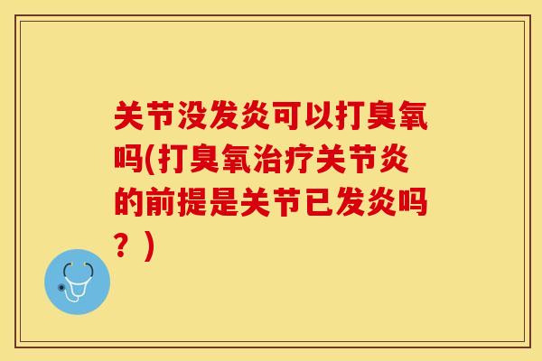 关节没发炎可以打臭氧吗(打臭氧治疗关节炎的前提是关节已发炎吗？)