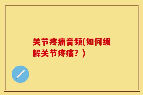关节疼痛音频(如何缓解关节疼痛？)