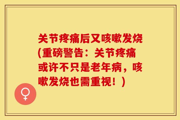 关节疼痛后又咳嗽发烧(重磅警告：关节疼痛或许不只是老年病，咳嗽发烧也需重视！)