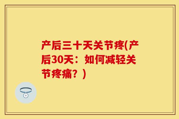 产后三十天关节疼(产后30天：如何减轻关节疼痛？)-第1张图片-关节保镖