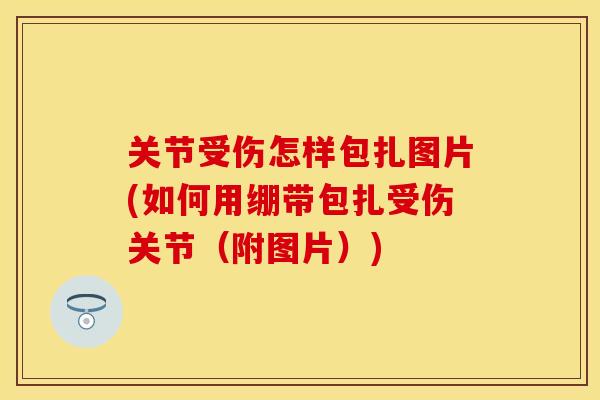 关节受伤怎样包扎图片(如何用绷带包扎受伤关节（附图片）)
