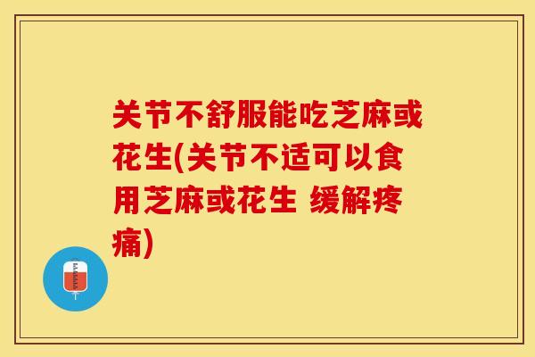 关节不舒服能吃芝麻或花生(关节不适可以食用芝麻或花生 缓解疼痛)