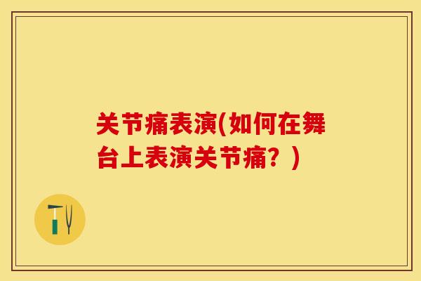 关节痛表演(如何在舞台上表演关节痛？)