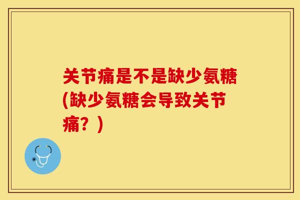 关节痛是不是缺少氨糖(缺少氨糖会导致关节痛？)