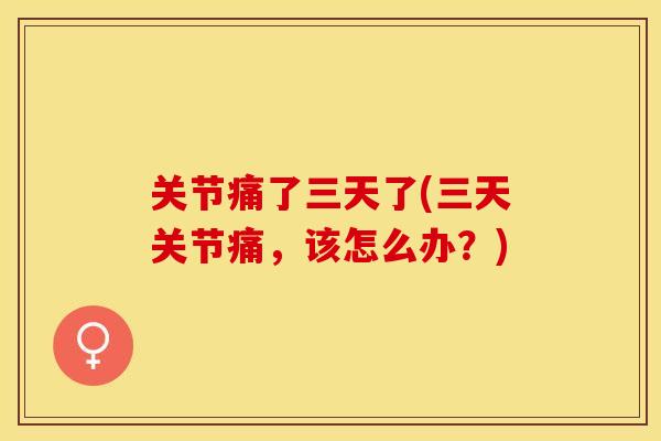 关节痛了三天了(三天关节痛，该怎么办？)