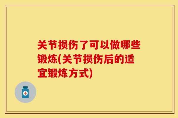 关节损伤了可以做哪些锻炼(关节损伤后的适宜锻炼方式)