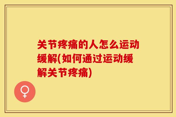 关节疼痛的人怎么运动缓解(如何通过运动缓解关节疼痛)