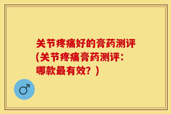 关节疼痛好的膏药测评(关节疼痛膏药测评：哪款最有效？)