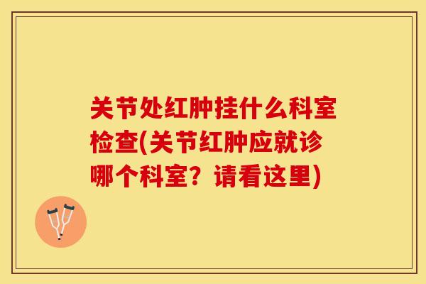 关节处红肿挂什么科室检查(关节红肿应就诊哪个科室？请看这里)