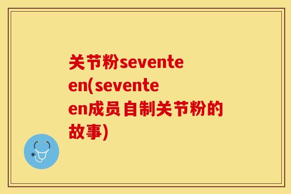 关节粉seventeen(seventeen成员自制关节粉的故事)