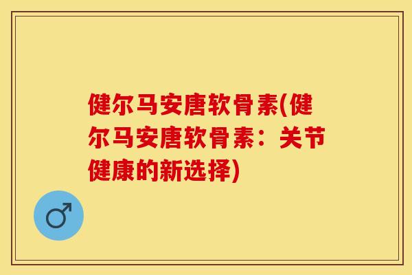 健尔马安唐软骨素(健尔马安唐软骨素：关节健康的新选择)