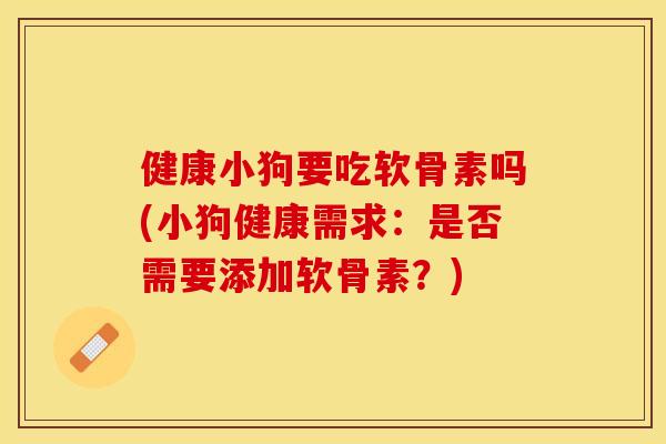 健康小狗要吃软骨素吗(小狗健康需求：是否需要添加软骨素？)