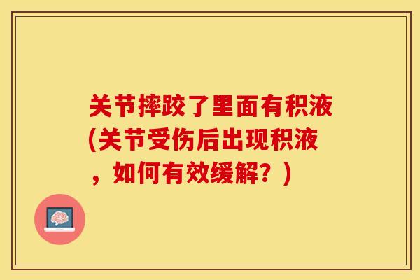 关节摔跤了里面有积液(关节受伤后出现积液，如何有效缓解？)