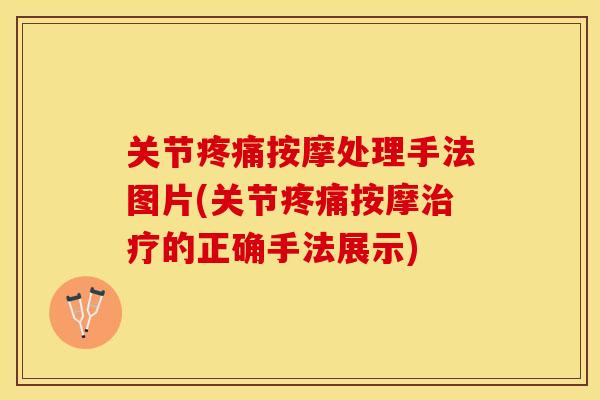 关节疼痛按摩处理手法图片(关节疼痛按摩治疗的正确手法展示)