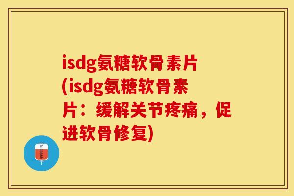 isdg氨糖软骨素片(isdg氨糖软骨素片：缓解关节疼痛，促进软骨修复)