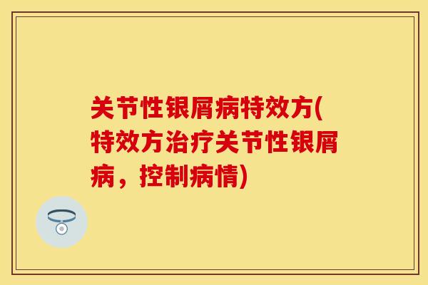 关节性银屑病特效方(特效方治疗关节性银屑病，控制病情)