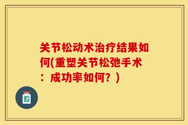 关节松动术治疗结果如何(重塑关节松弛手术：成功率如何？)