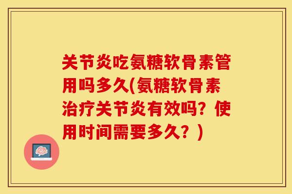 关节炎吃氨糖软骨素管用吗多久(氨糖软骨素治疗关节炎有效吗？使用时间需要多久？)