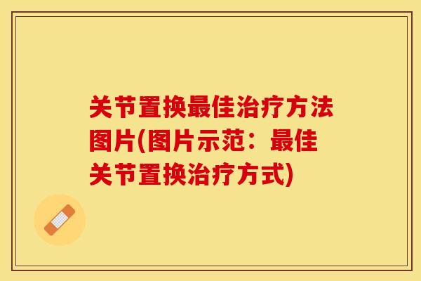 关节置换最佳治疗方法图片(图片示范：最佳关节置换治疗方式)