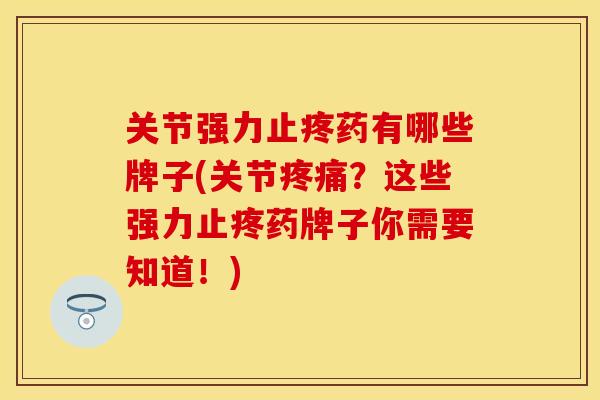 关节强力止疼药有哪些牌子(关节疼痛？这些强力止疼药牌子你需要知道！)