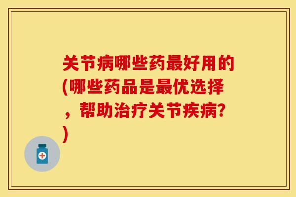 关节病哪些药最好用的(哪些药品是最优选择，帮助治疗关节疾病？)