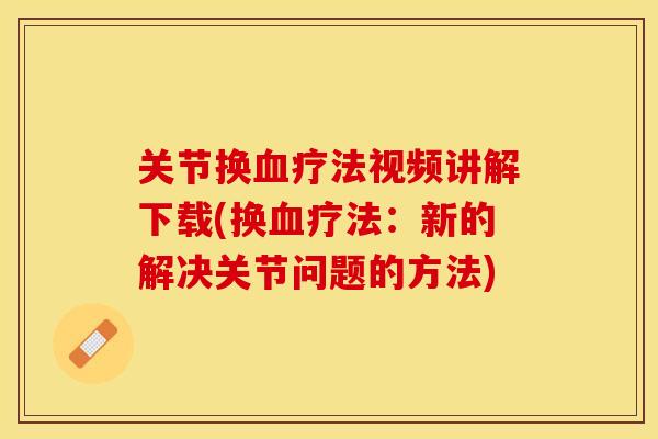 关节换血疗法视频讲解下载(换血疗法：新的解决关节问题的方法)